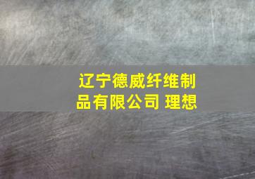 辽宁德威纤维制品有限公司 理想